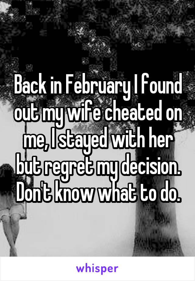 Back in February I found out my wife cheated on me, I stayed with her but regret my decision. Don't know what to do.