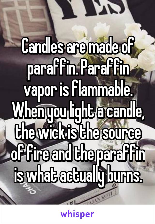 Candles are made of paraffin. Paraffin vapor is flammable. When you light a candle, the wick is the source of fire and the paraffin is what actually burns.