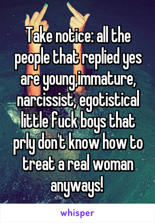 Take notice: all the people that replied yes are young,immature, narcissist, egotistical little fuck boys that prly don't know how to treat a real woman anyways! 