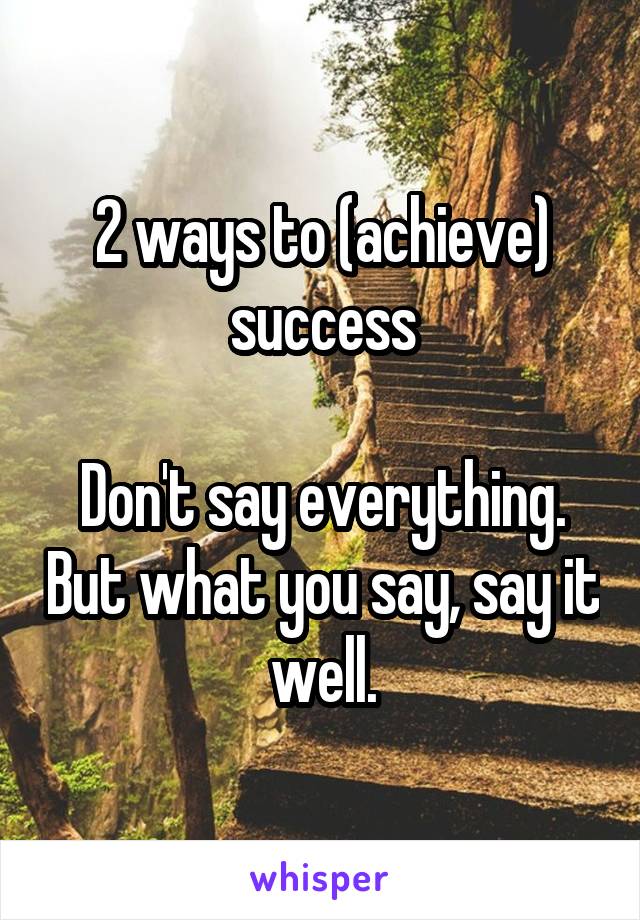 2 ways to (achieve) success

Don't say everything. But what you say, say it well.