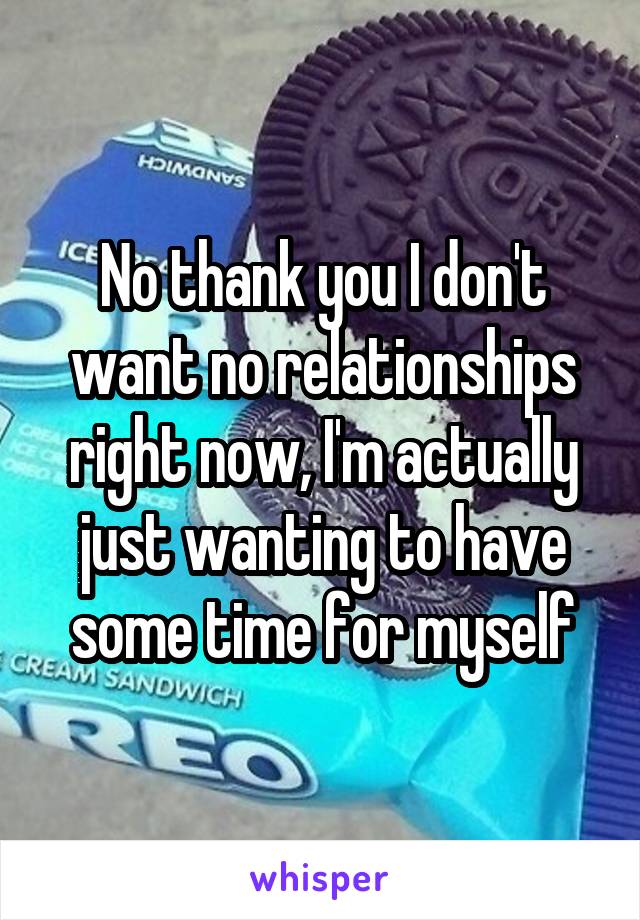 No thank you I don't want no relationships right now, I'm actually just wanting to have some time for myself