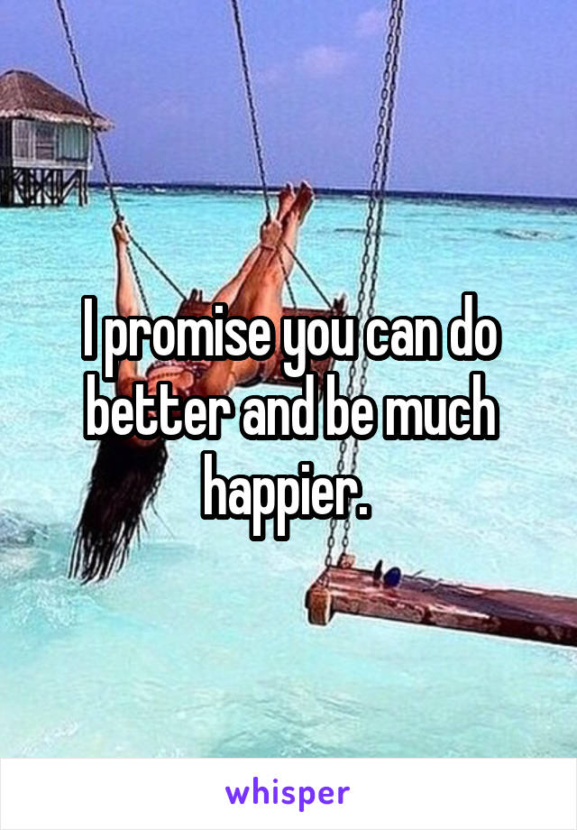 I promise you can do better and be much happier. 