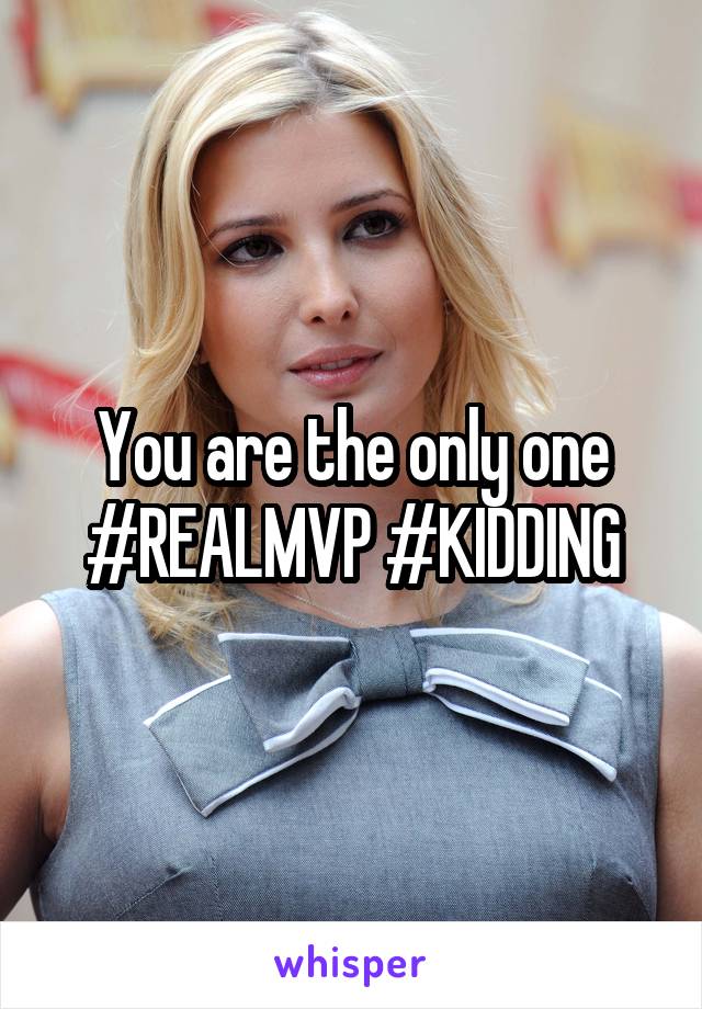 You are the only one #REALMVP #KIDDING