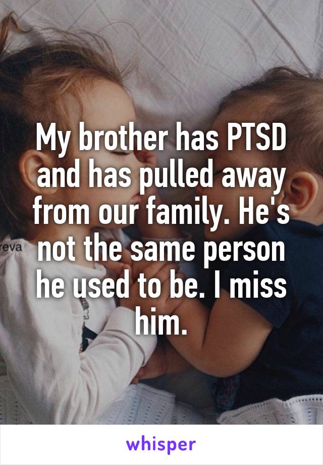My brother has PTSD and has pulled away from our family. He's not the same person he used to be. I miss him.
