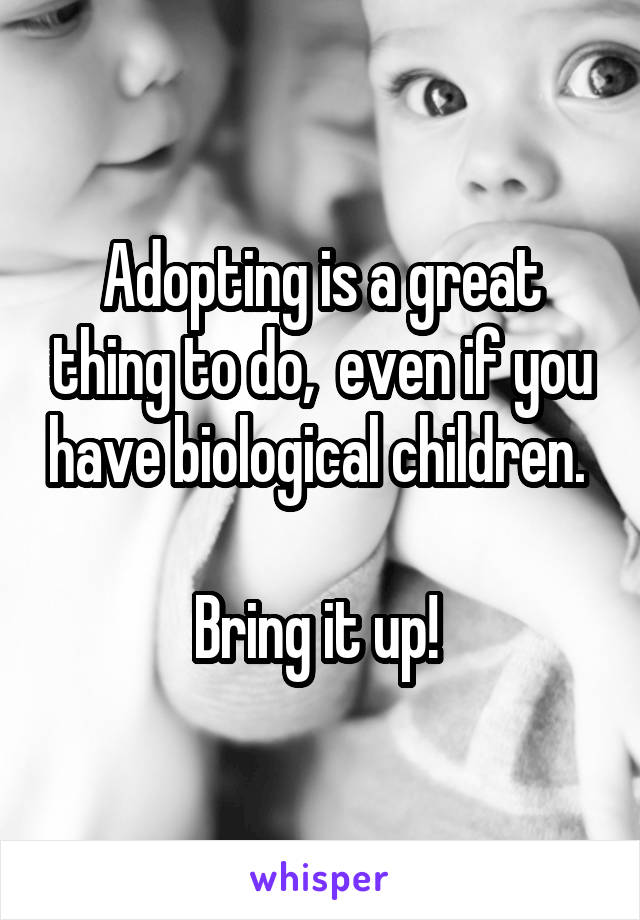 Adopting is a great thing to do,  even if you have biological children. 

Bring it up! 