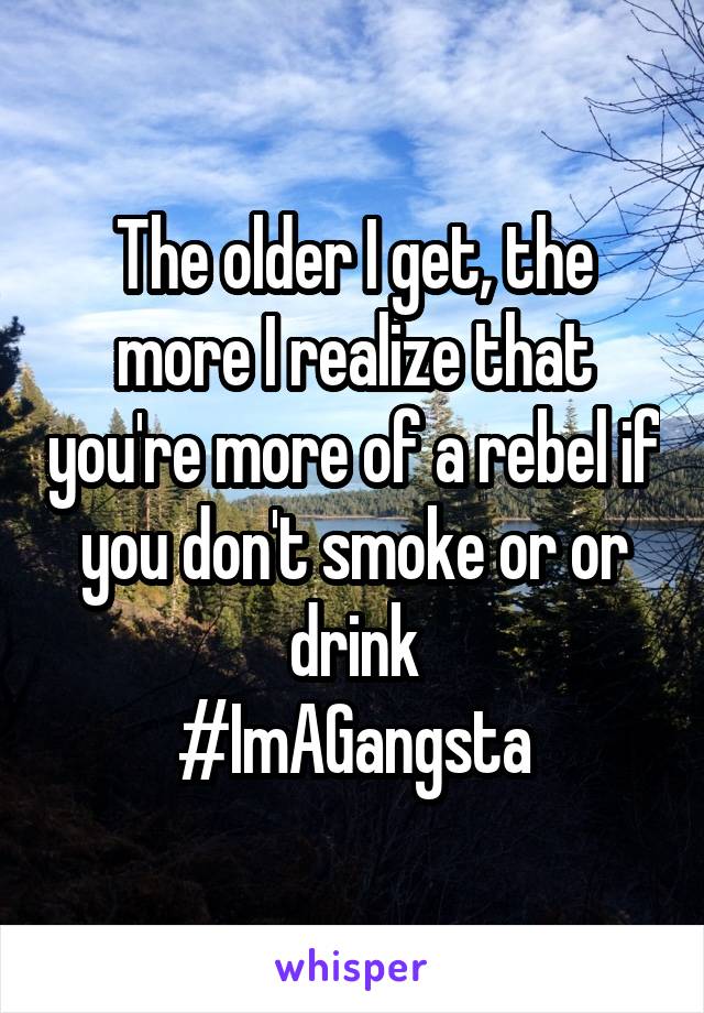 The older I get, the more I realize that you're more of a rebel if you don't smoke or or drink
#ImAGangsta
