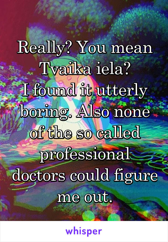 Really? You mean Tvaika iela?
I found it utterly boring. Also none of the so called professional doctors could figure me out.