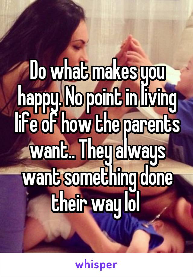 Do what makes you happy. No point in living life of how the parents want.. They always want something done their way lol 