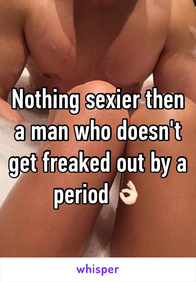 Nothing sexier then a man who doesn't get freaked out by a period 👌🏻