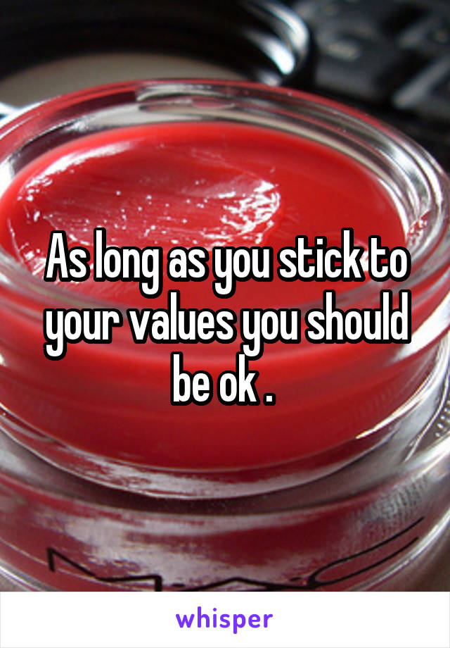 As long as you stick to your values you should be ok . 
