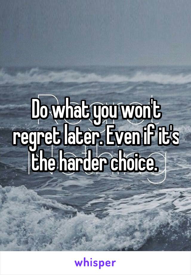 Do what you won't regret later. Even if it's the harder choice. 