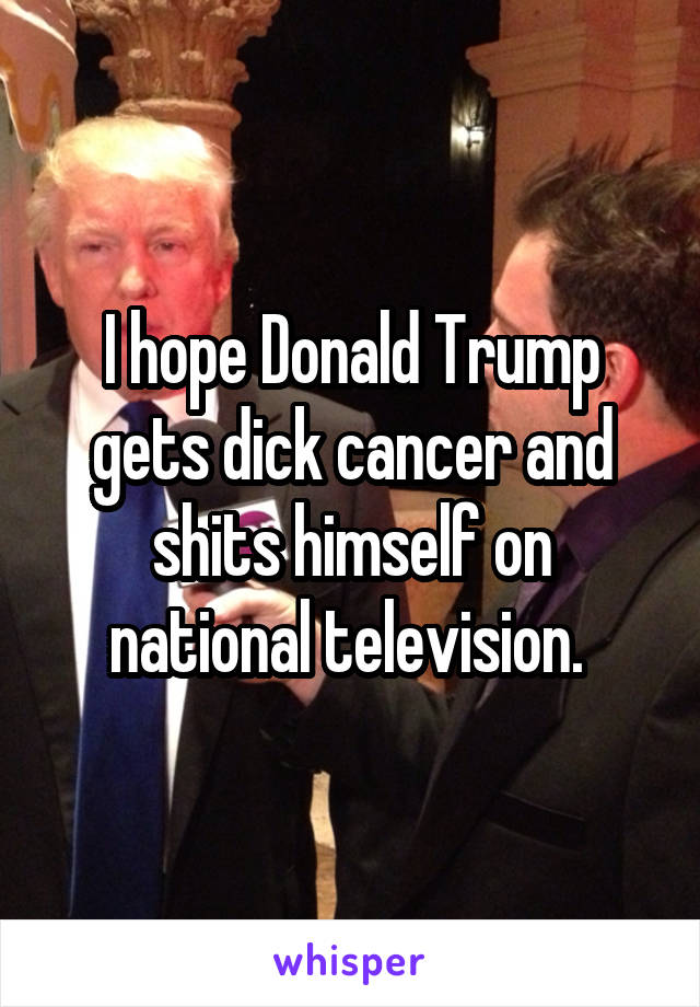I hope Donald Trump gets dick cancer and shits himself on national television. 