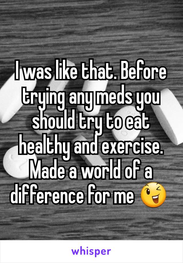 I was like that. Before trying any meds you should try to eat healthy and exercise.  Made a world of a difference for me 😉 