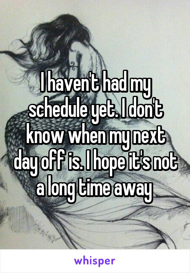 I haven't had my schedule yet. I don't know when my next day off is. I hope it's not a long time away 