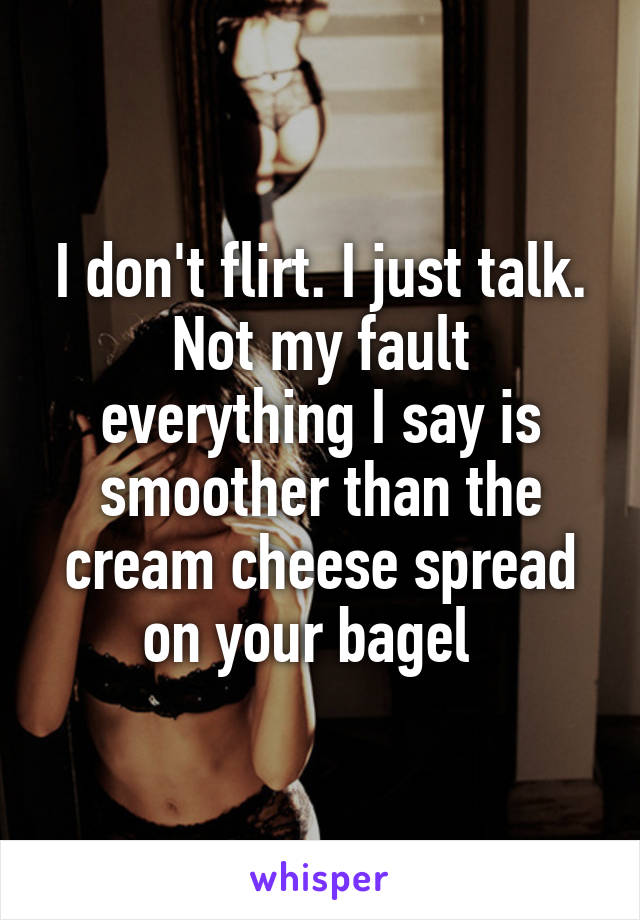 I don't flirt. I just talk. Not my fault everything I say is smoother than the cream cheese spread on your bagel  