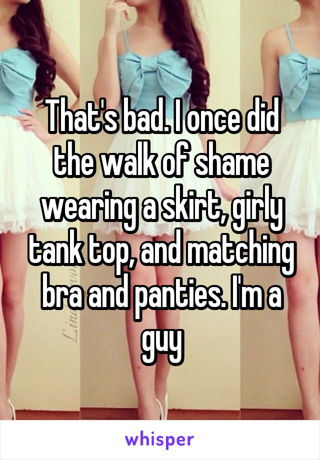 That's bad. I once did the walk of shame wearing a skirt, girly tank top, and matching bra and panties. I'm a guy