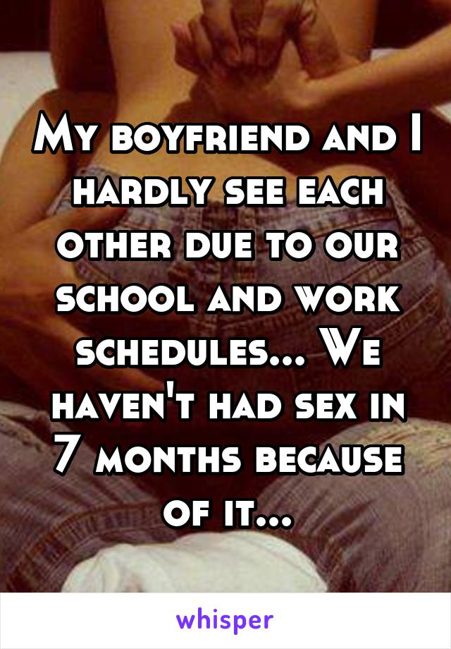 My boyfriend and I hardly see each other due to our school and work schedules... We haven't had sex in 7 months because of it...