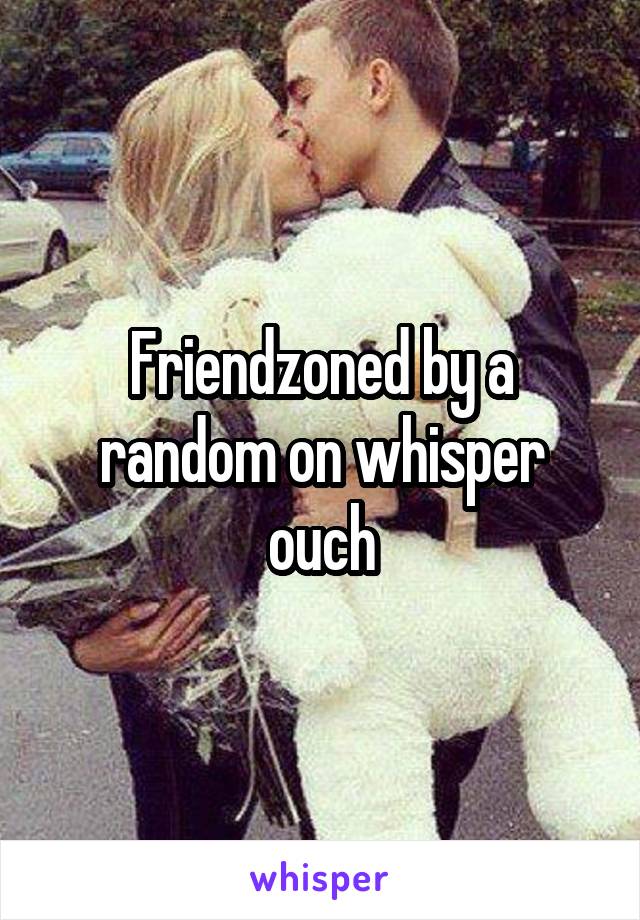 Friendzoned by a random on whisper ouch