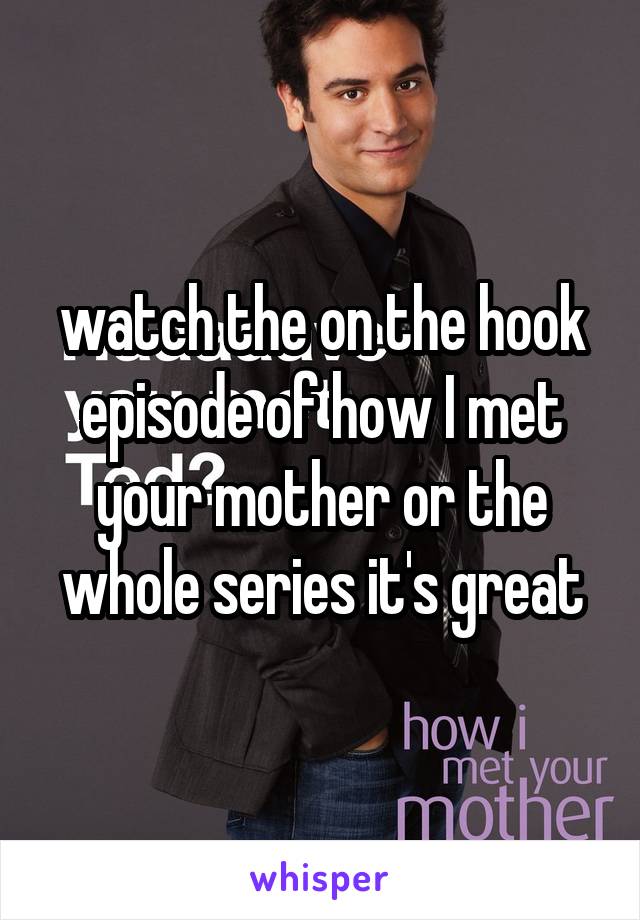 watch the on the hook episode of how I met your mother or the whole series it's great