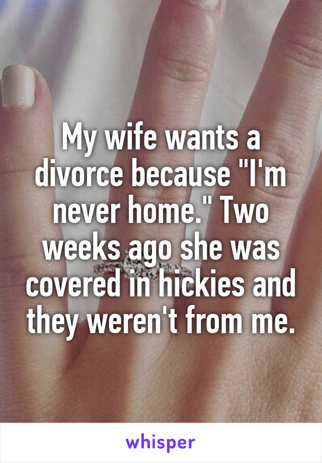 My wife wants a divorce because "I'm never home." Two weeks ago she was covered in hickies and they weren't from me.