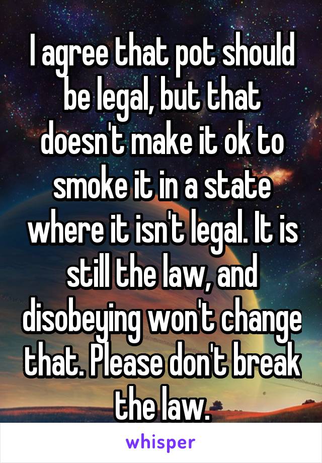 I agree that pot should be legal, but that doesn't make it ok to smoke it in a state where it isn't legal. It is still the law, and disobeying won't change that. Please don't break the law.