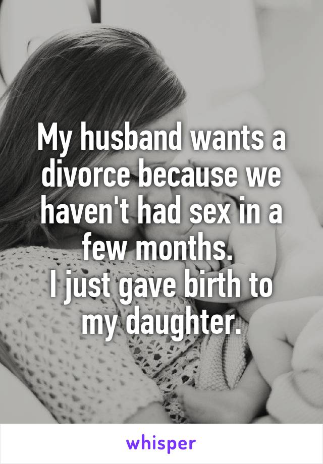 My husband wants a divorce because we haven't had sex in a few months. 
I just gave birth to my daughter.