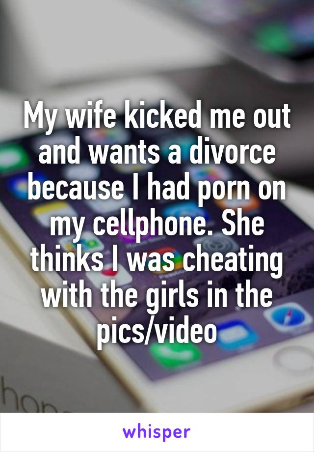 My wife kicked me out and wants a divorce because I had porn on my cellphone. She thinks I was cheating with the girls in the pics/video