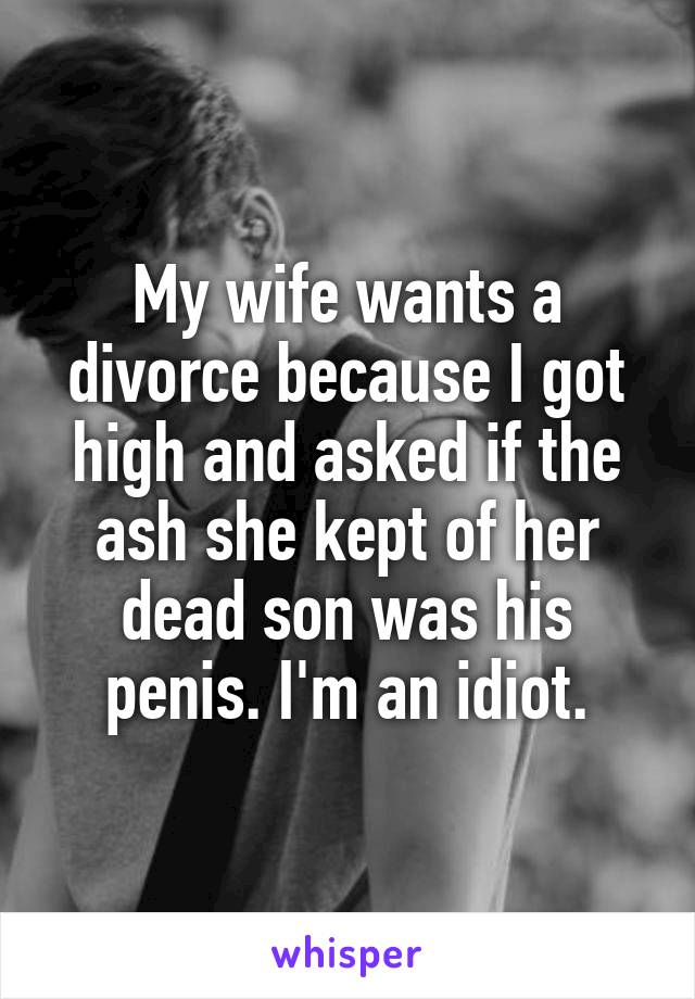 My wife wants a divorce because I got high and asked if the ash she kept of her dead son was his penis. I'm an idiot.