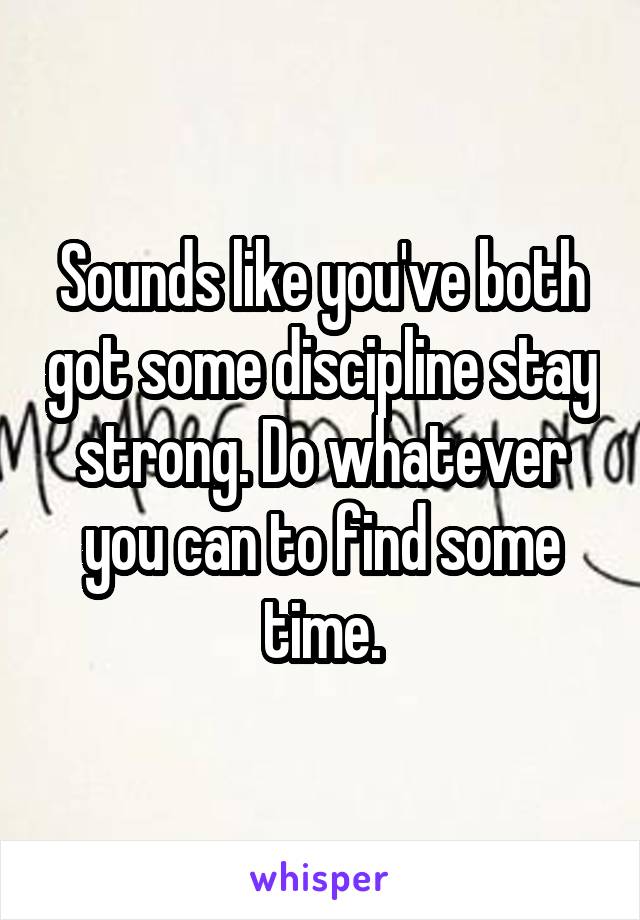 Sounds like you've both got some discipline stay strong. Do whatever you can to find some time.