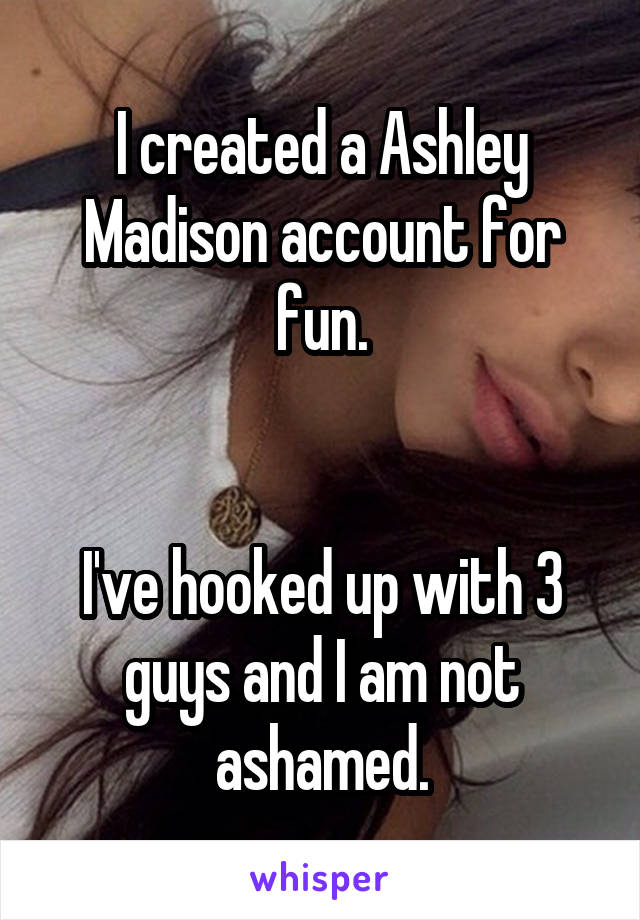 I created a Ashley Madison account for fun.


I've hooked up with 3 guys and I am not ashamed.