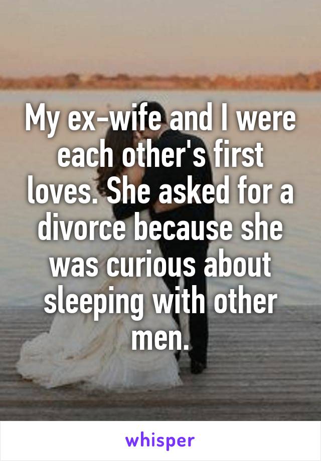 My ex-wife and I were each other's first loves. She asked for a divorce because she was curious about sleeping with other men.
