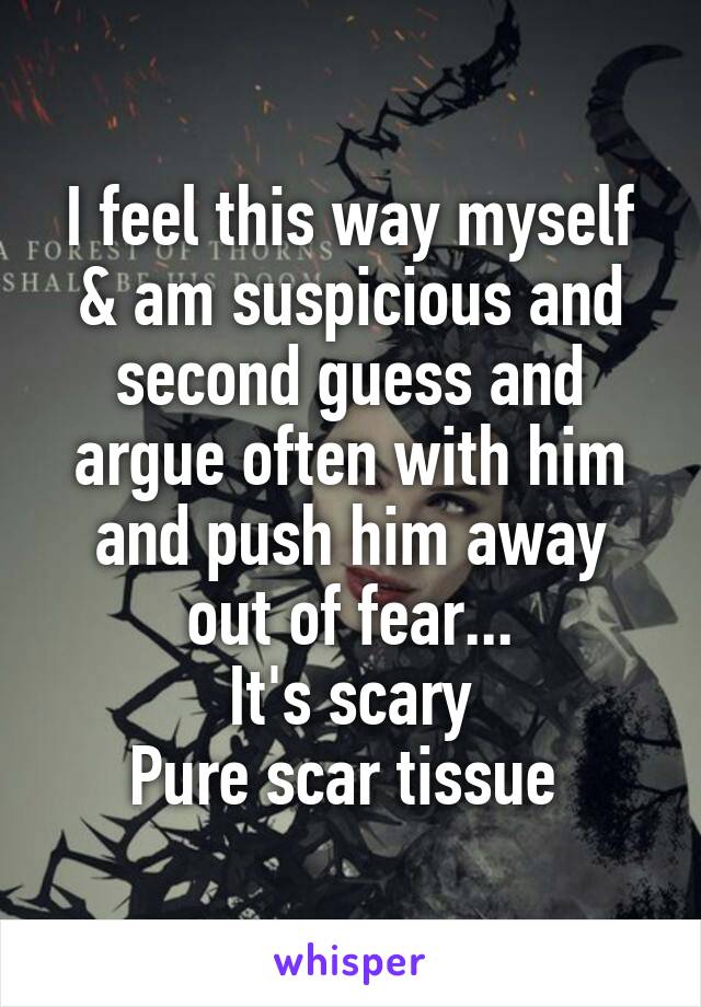 I feel this way myself & am suspicious and second guess and argue often with him and push him away out of fear...
It's scary
Pure scar tissue 