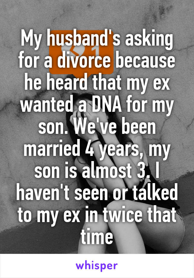 My husband's asking for a divorce because he heard that my ex wanted a DNA for my son. We've been married 4 years, my son is almost 3. I haven't seen or talked to my ex in twice that time