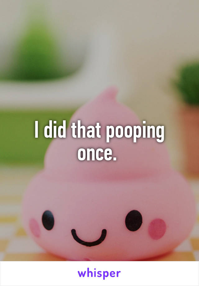 I did that pooping once. 