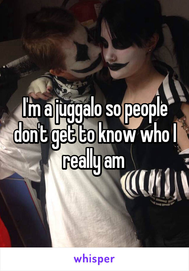I'm a juggalo so people don't get to know who I really am 