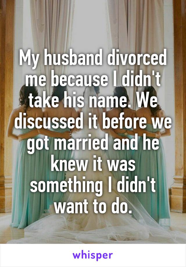 My husband divorced me because I didn't take his name. We discussed it before we got married and he knew it was something I didn't want to do.