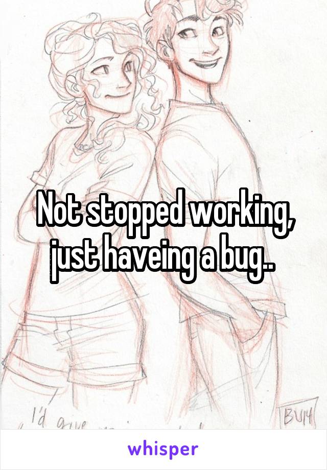Not stopped working, just haveing a bug.. 