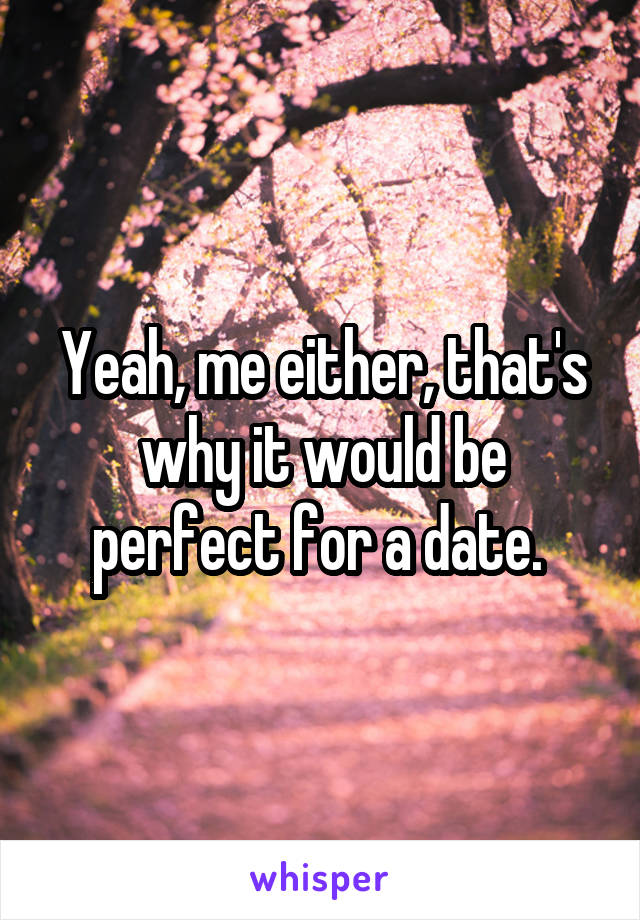 Yeah, me either, that's why it would be perfect for a date. 