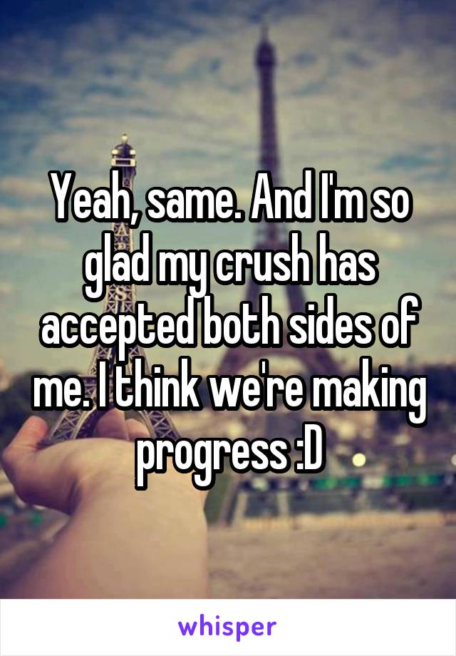 Yeah, same. And I'm so glad my crush has accepted both sides of me. I think we're making progress :D