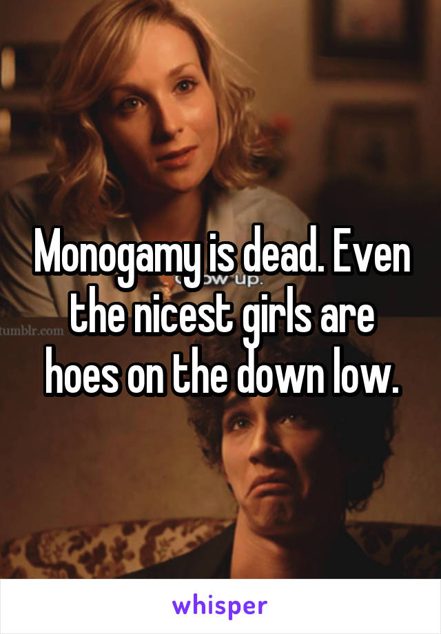 Monogamy is dead. Even the nicest girls are hoes on the down low.