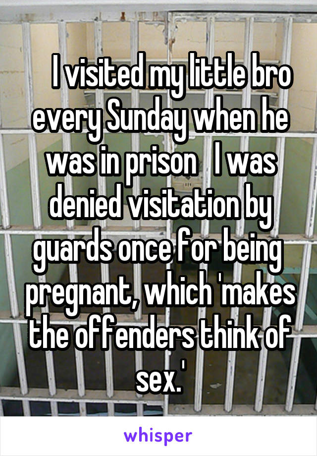     I visited my little bro every Sunday when he was in prison   I was denied visitation by guards once for being  pregnant, which 'makes the offenders think of sex.'