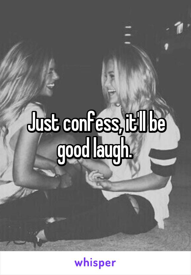 Just confess, it'll be good laugh. 