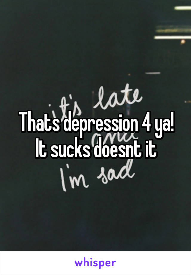 Thats depression 4 ya! It sucks doesnt it