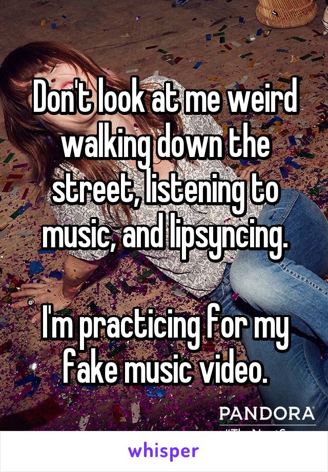 Don't look at me weird walking down the street, listening to music, and lipsyncing.

I'm practicing for my fake music video.