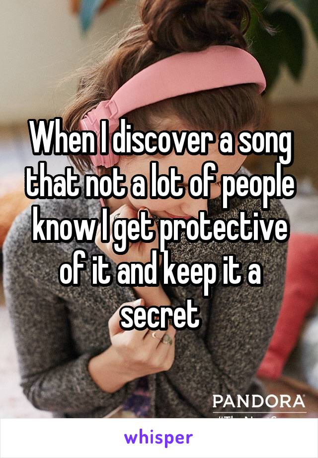 When I discover a song that not a lot of people know I get protective of it and keep it a secret