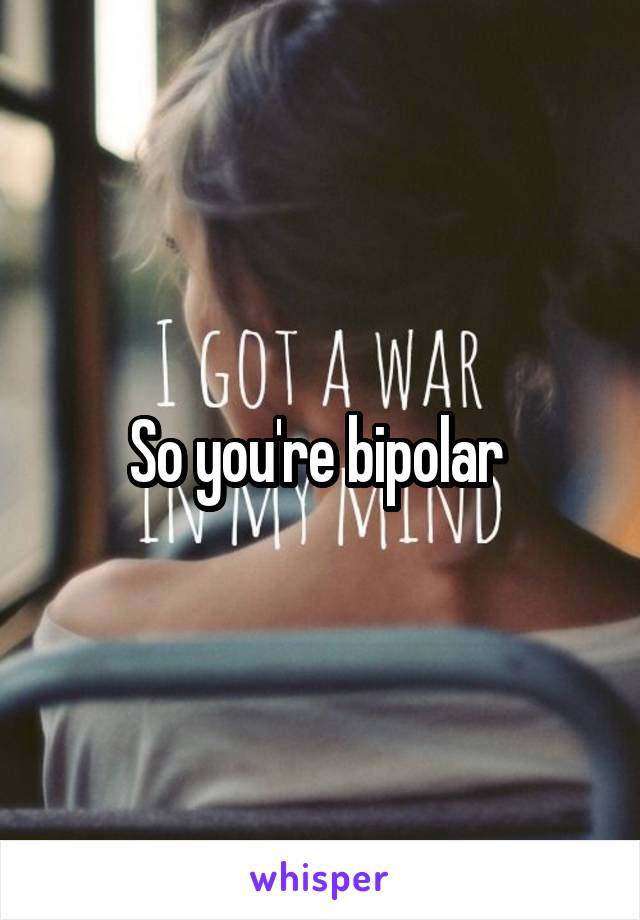 So you're bipolar 