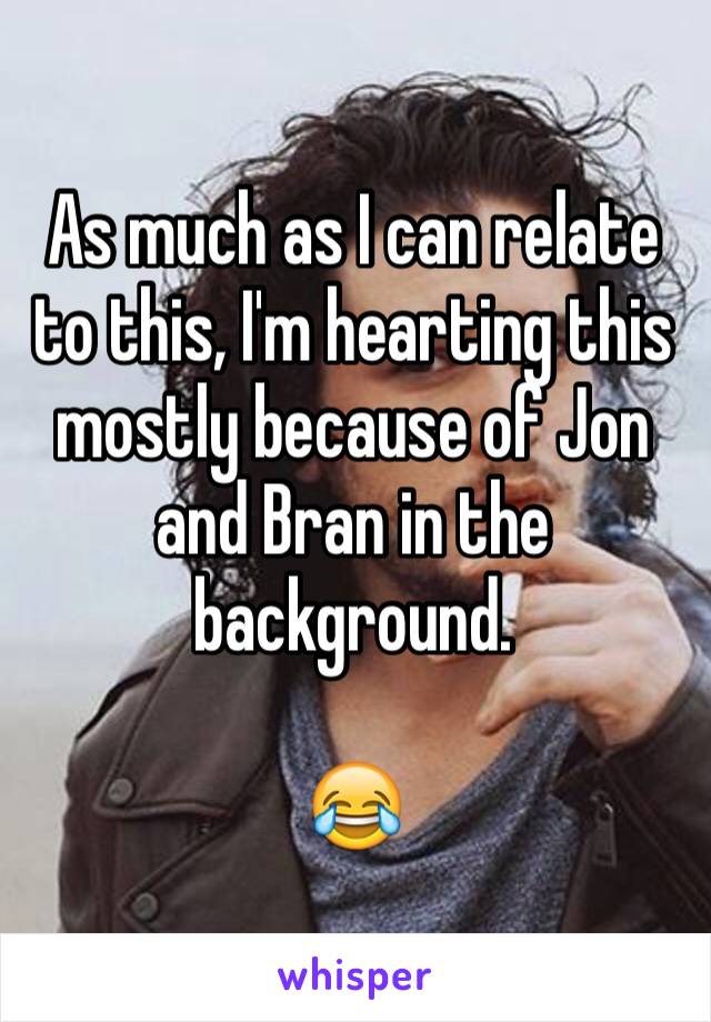 As much as I can relate to this, I'm hearting this mostly because of Jon and Bran in the background. 

😂