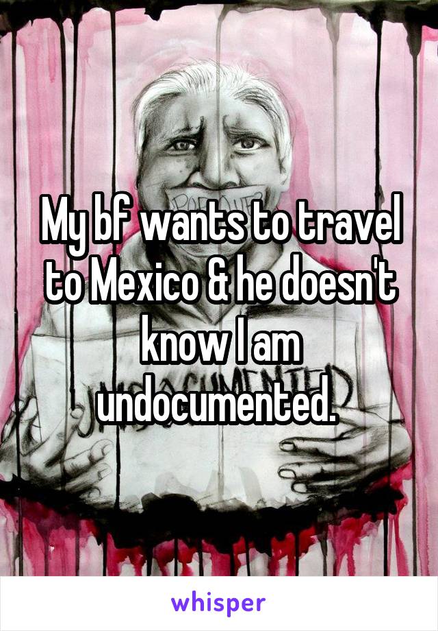 My bf wants to travel to Mexico & he doesn't know I am undocumented. 
