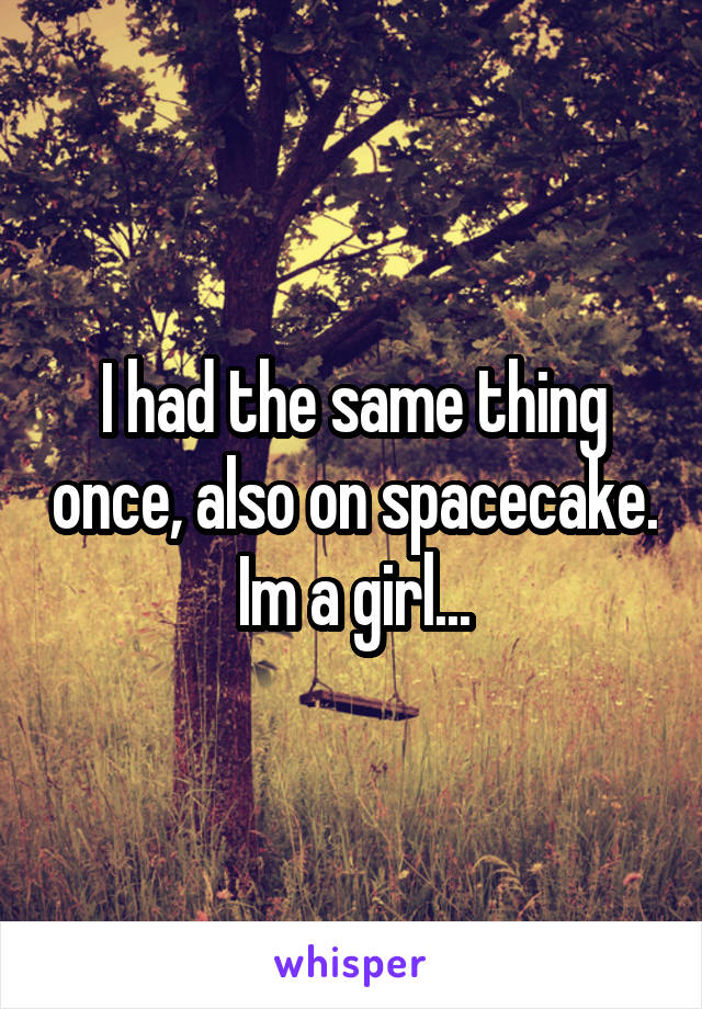 I had the same thing once, also on spacecake. Im a girl...