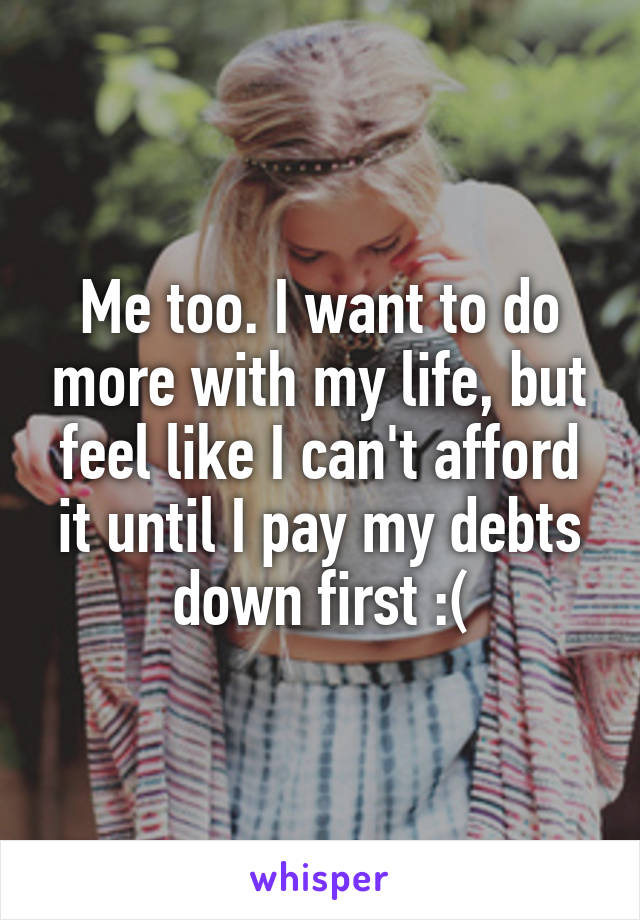 Me too. I want to do more with my life, but feel like I can't afford it until I pay my debts down first :(